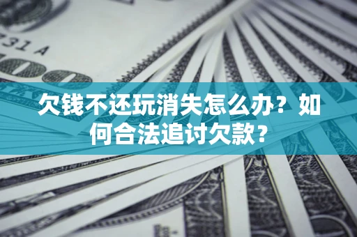 武汉欠钱不还玩消失怎么办？如何合法追讨欠款？