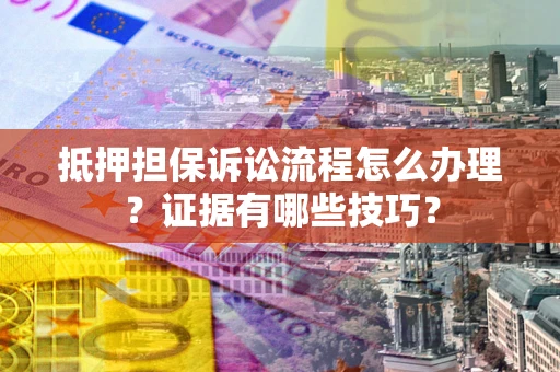 武汉抵押担保诉讼流程怎么办理？证据有哪些技巧？