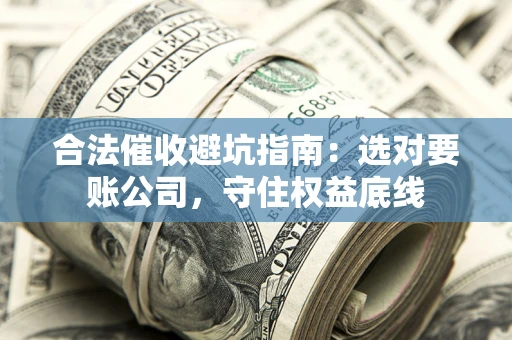 武汉合法催收避坑指南：选对要账公司，守住权益底线