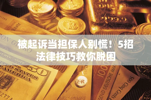 武汉被起诉当担保人别慌！5招法律技巧救你脱困