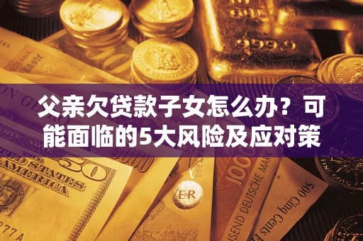武汉父亲欠贷款子女怎么办?可能面临的5大风险及应对策略 武汉父亲欠贷款子女怎么办?可能面临的5大风险及应对策略