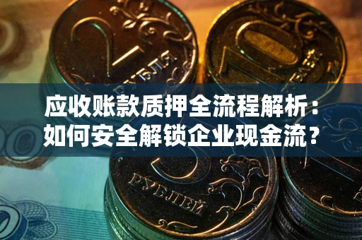 武汉应收账款质押全流程解析：如何安全解锁企业现金流？