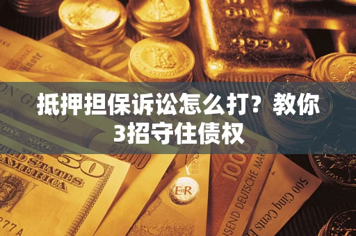 武汉抵押担保诉讼怎么打？教你3招守住债权