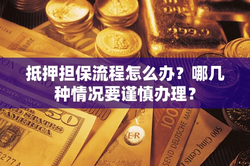 武汉抵押担保流程怎么办？哪几种情况要谨慎办理？