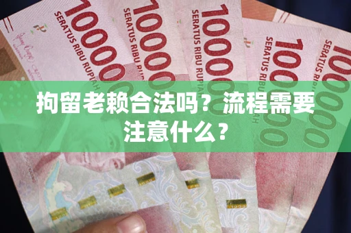 武汉拘留老赖合法吗？流程需要注意什么？