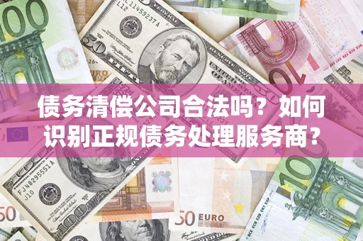武汉债务清偿公司合法吗？如何识别正规债务处理服务商？
