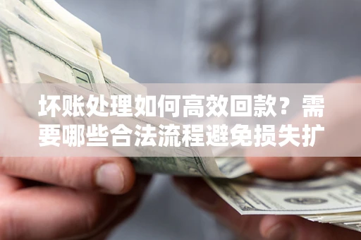 武汉坏账处理如何高效回款？需要哪些合法流程避免损失扩大？