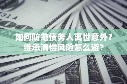 武汉如何防范债务人离世意外？继承清偿风险怎么避？