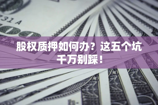 武汉股权质押如何办？这五个坑千万别踩！
