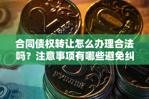 武汉合同债权转让怎么办理合法吗？注意事项有哪些避免纠纷？