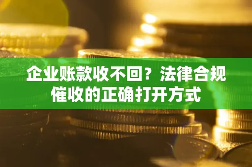 武汉企业账款收不回？法律合规催收的正确打开方式
