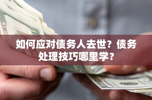 武汉如何应对债务人去世？债务处理技巧哪里学？