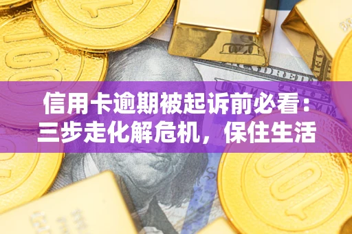 武汉信用卡逾期被起诉前必看：三步走化解危机，保住生活尊严