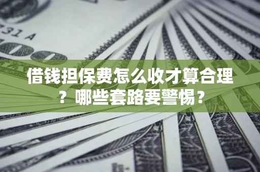 武汉借钱担保费怎么收才算合理？哪些套路要警惕？