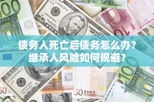 武汉债务人死亡后债务怎么办？继承人风险如何规避？