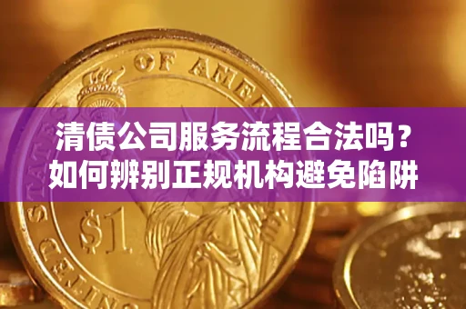 武汉清债公司服务流程合法吗？如何辨别正规机构避免陷阱？