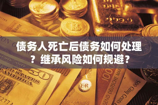 武汉债务人死亡后债务如何处理？继承风险如何规避？