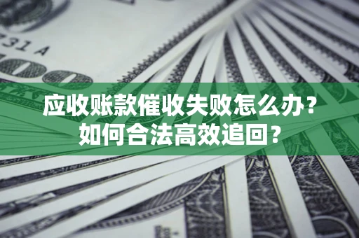 武汉应收账款催收失败怎么办？如何合法高效追回？
