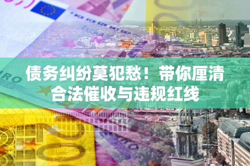 武汉债务纠纷莫犯愁！带你厘清合法催收与违规红线
