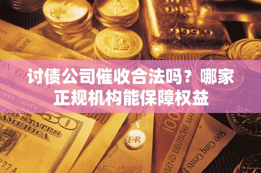 武汉讨债公司催收合法吗？哪家正规机构能保障权益