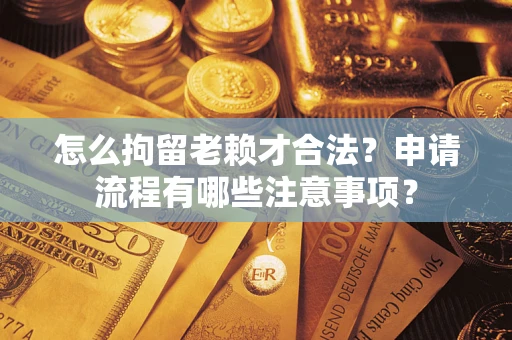武汉怎么拘留老赖才合法？申请流程有哪些注意事项？