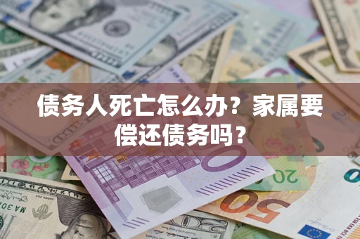 武汉债务人死亡怎么办？家属要偿还债务吗？