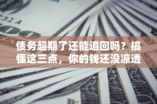 武汉债务超期了还能追回吗？搞懂这三点，你的钱还没凉透