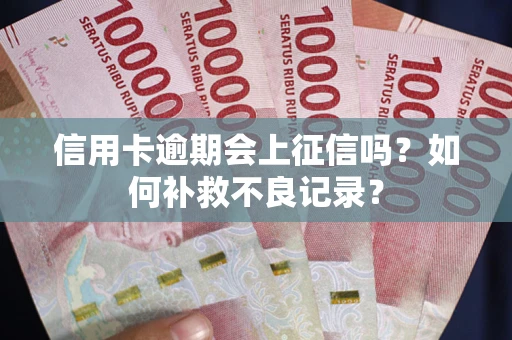 武汉信用卡逾期会上征信吗？如何补救不良记录？