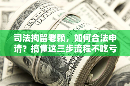 武汉司法拘留老赖，如何合法申请？搞懂这三步流程不吃亏！