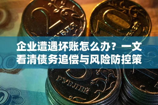 武汉企业遭遇坏账怎么办？一文看清债务追偿与风险防控策略