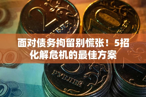 武汉面对债务拘留别慌张！5招化解危机的最佳方案