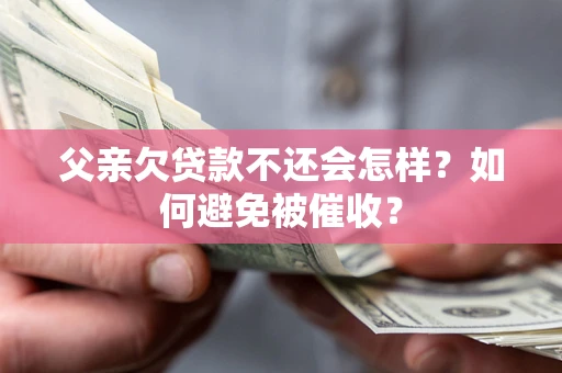 武汉父亲欠贷款不还会怎样？如何避免被催收？