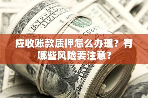 武汉应收账款质押怎么办理？有哪些风险要注意？