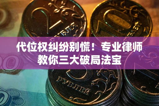 武汉代位权纠纷别慌！专业律师教你三大破局法宝