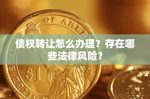 武汉债权转让怎么办理？存在哪些法律风险？