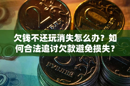 武汉欠钱不还玩消失怎么办?如何合法追讨欠款避免损失? 武汉欠钱不还玩消失怎么办?如何合法追讨欠款避免损失?