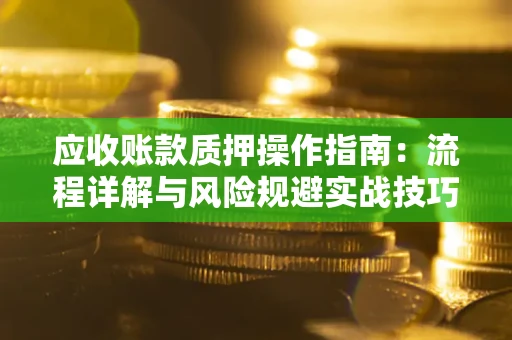 武汉应收账款质押操作指南:流程详解与风险规避实战技巧 武汉应收账款质押操作指南:流程详解与风险规避实战技巧