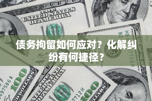 武汉债务拘留如何应对？化解纠纷有何捷径？