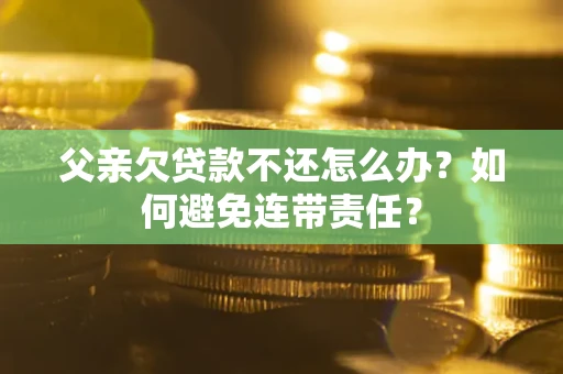 武汉父亲欠贷款不还怎么办？如何避免连带责任？