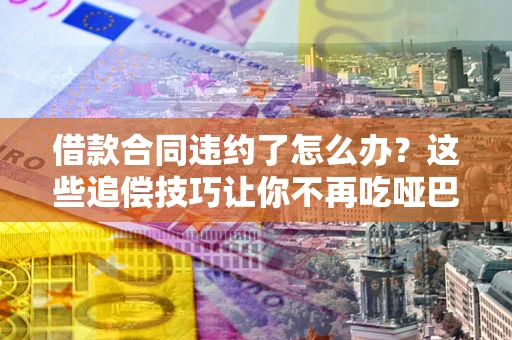 武汉借款合同违约了怎么办？这些追偿技巧让你不再吃哑巴亏