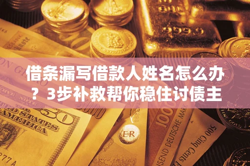武汉借条漏写借款人姓名怎么办？3步补救帮你稳住讨债主动权