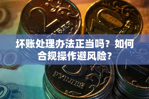 武汉坏账处理办法正当吗？如何合规操作避风险？