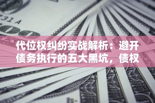 武汉代位权纠纷实战解析：避开债务执行的五大黑坑，债权人必看指南
