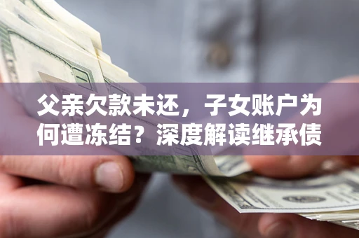武汉父亲欠款未还，子女账户为何遭冻结？深度解读继承债务迷局