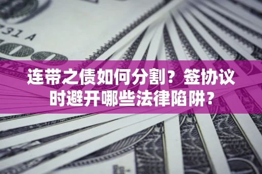 武汉连带之债如何分割？签协议时避开哪些法律陷阱？