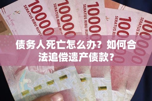 武汉债务人死亡怎么办？如何合法追偿遗产债款？