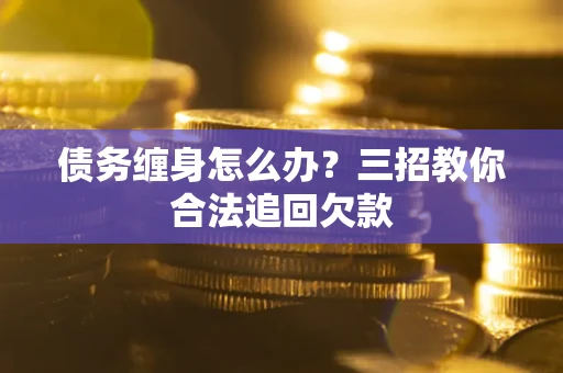 武汉债务缠身怎么办？三招教你合法追回欠款