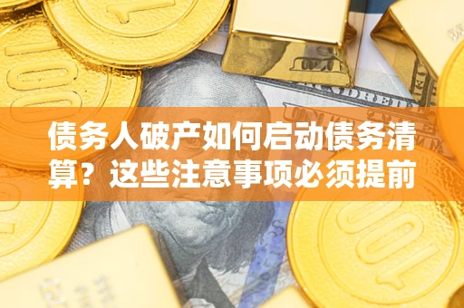 武汉债务人破产如何启动债务清算？这些注意事项必须提前知道