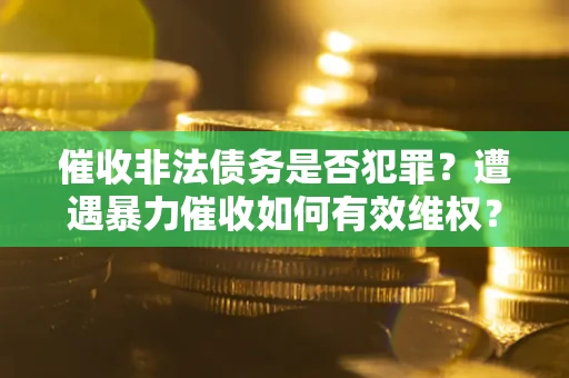 武汉催收非法债务是否犯罪?遭遇暴力催收如何有效维权? 武汉催收非法债务是否犯罪?遭遇暴力催收如何有效维权?