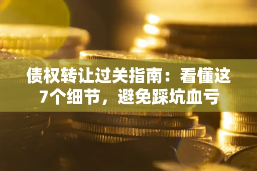 武汉债权转让过关指南：看懂这7个细节，避免踩坑血亏